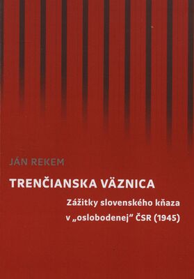 Trenčianska väznica : zážitky slovenského kňaza v „oslobodenej" ČSR (1945) /