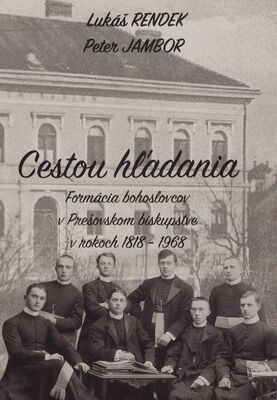 Cestou hľadania : formácia bohoslovcov Prešovského biskupstva v rokoch 1818-1968 /