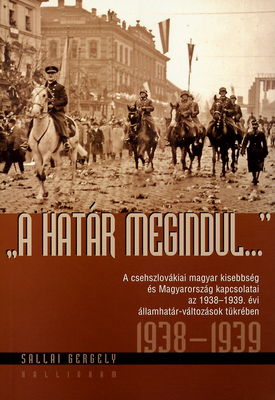 "A határ megindul-" : a czehszlovákia magyar kisebbség és Magyarország kapcsolatai az 1938-1939. évi államhatár-változások tükrében /