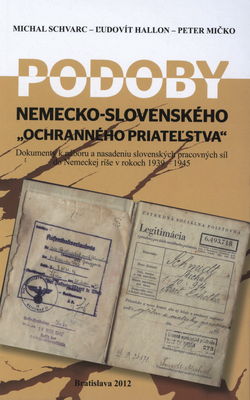 Podoby nemecko-slovenského "ochranného priateľstva" : dokumenty k náboru a nasadeniu slovenských pracovných síl do Nemeckej ríše v rokoch 1939-1945 /