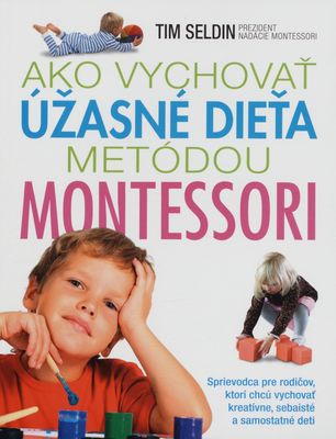 Ako vychovať úžasné dieťa metódou Montessori : [sprievodca pre rodičov, ktorí chcú vychovať kreatívne, sebaisté a samostatné deti] /