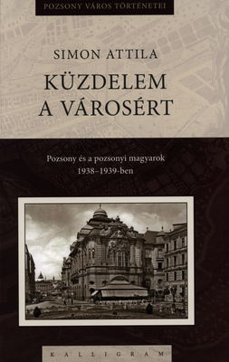 Küzdelem a városért : Pozsony és a pozsonyi magyarok 1938-1939-ben /