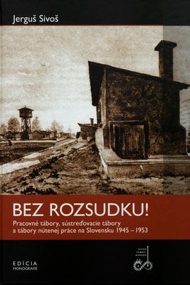 Bez rozsudku! : pracovné tábory, sústreďovacie tábory a tábory nútenej práce na Slovensku 1945-1953 /