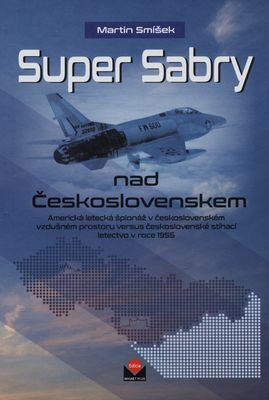 Super Sabry nad Československem : americká letecká špionáž v československém vzdušném prostoru versus československé stíhací letectvo v roce 1955 /