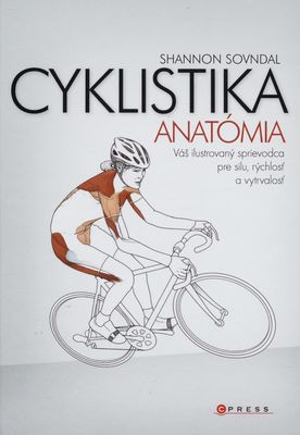 Cyklistika - anatómia : [váš ilustrovaný sprievodca pre silu, rýchlosť a vytrvalosť] /