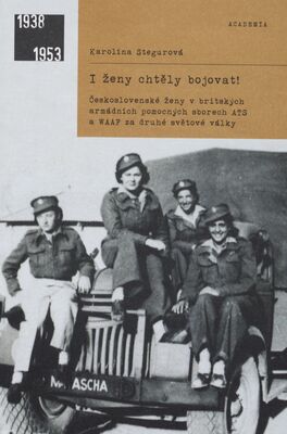 I ženy chtěly bojovat! : československé ženy v britských armádních pomocných sborech ATS a WAAF za druhé světové války /