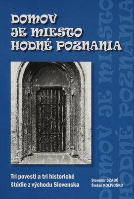 Domov je miesto hodné poznania : tri povesti a tri historické štúdie z východu Slovenska /