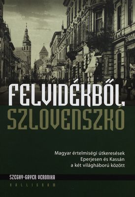 Felvidékből Szlovenszkó : Magyar értelmiségi útkeresések Eperjesen és Kassán a két világháború között /