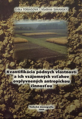 Kvantifikácia pôdnych vlastností a ich vzájomných vzťahov ovplyvnených antropickou činnosťou : vedecká monografia /