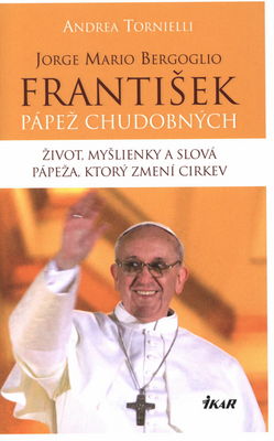 Jorge Mario Bergoglio ; František pápež chudobných : život, myšlienky a slová pápeža, ktorý zmení cirkev /