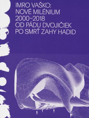 Nové milénium 2000-2018 od pádu Dvojičiek po smrť Zahy Hadid : (vek dospievania, kontroverzií a turbulencií v architektúre nielen na Benátskom bienále) /