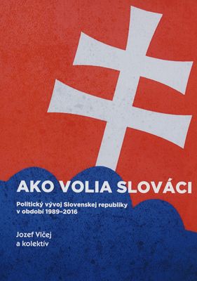 Ako volia Slováci : politický vývoj Slovenskej republiky v období 1989-2016 /