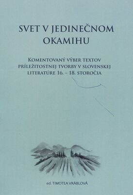 Svet v jedinečnom okamihu : (komentovaný výber textov príležitostnej tvorby v slovenskej literatúre 16. – 18. storočia) /