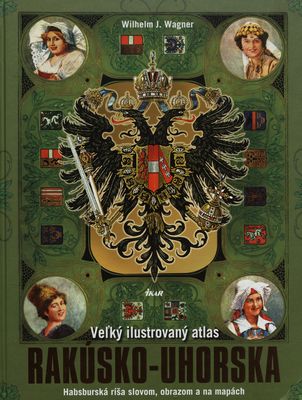 Veľký ilustrovaný atlas Rakúsko-Uhorska : [Habsburská ríša slovom, obrazom a na mapách] /