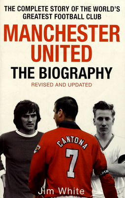 Manchester United : the biography, from Newton Heath to Moscow, the complete story of the world's greatest football club /