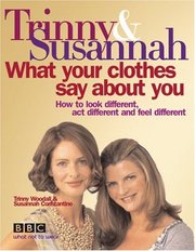 Trinny & Susannah : what your clothes say about you : how to look different, act different and feel different /