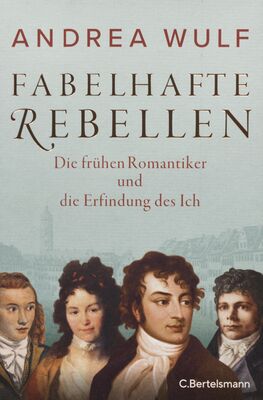 Fabelhafte Rebellen : die frühen Romantiker und die Erfindung des Ich /