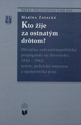 Kto žije za ostnatým drôtom? : oficiálna zahraničnopolitická propaganda na Slovensku, 1956-1962 : teórie, politické smernice a spoločenská prax /