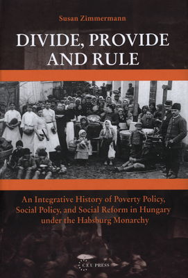 Divide, provide and rule : an integrative history of poverty policy, social policy, and social reform in Hungary under the Habsburg monarchy /